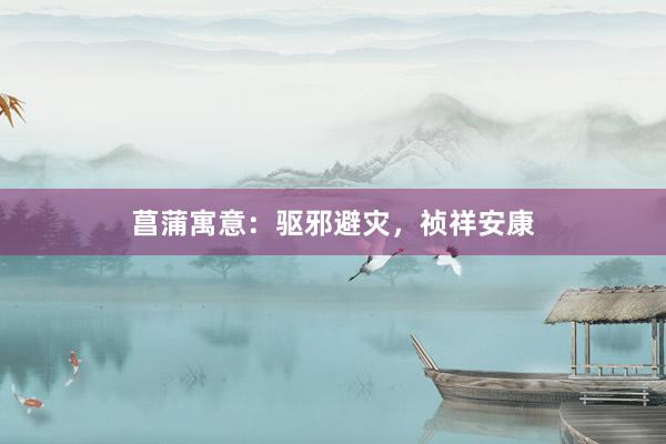 菖蒲寓意：驱邪避灾，祯祥安康