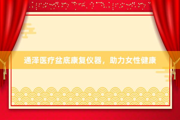 通泽医疗盆底康复仪器，助力女性健康