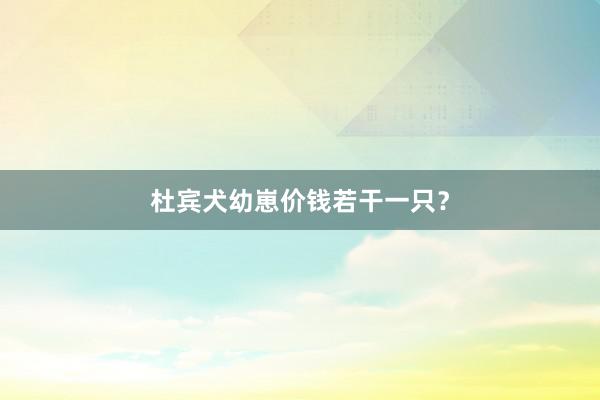 杜宾犬幼崽价钱若干一只？